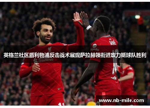 英格兰社区盾利物浦反击战术展现萨拉赫领衔进攻力挺球队胜利