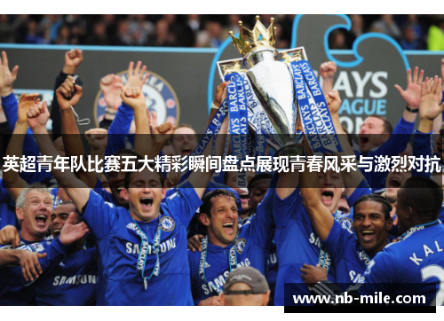 英超青年队比赛五大精彩瞬间盘点展现青春风采与激烈对抗 英超青年队比赛五大精彩瞬间盘点展现青春风采与激烈对抗