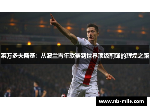 莱万多夫斯基:从波兰青年联赛到世界顶级前锋的辉煌之路 莱万多夫斯基:从波兰青年联赛到世界顶级前锋的辉煌之路