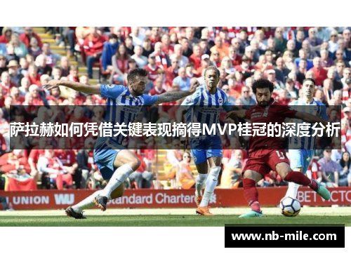 萨拉赫如何凭借关键表现摘得MVP桂冠的深度分析 萨拉赫如何凭借关键表现摘得MVP桂冠的深度分析