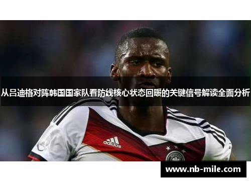 从吕迪格对阵韩国国家队看防线核心状态回暖的关键信号解读全面分析