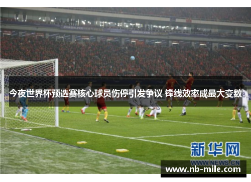 今夜世界杯预选赛核心球员伤停引发争议 锋线效率成最大变数