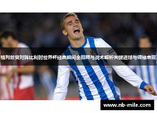 格列兹曼对阵比利时世界杯经典瞬间全回顾与战术解析关键进球与领袖表现