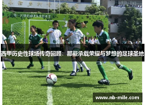 西甲历史性球场传奇回顾：那些承载荣耀与梦想的足球圣地
