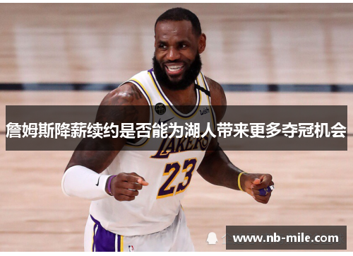 詹姆斯降薪续约是否能为湖人带来更多夺冠机会 詹姆斯降薪续约是否能为湖人带来更多夺冠机会