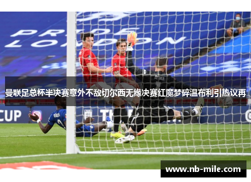 曼联足总杯半决赛意外不敌切尔西无缘决赛红魔梦碎温布利引热议再