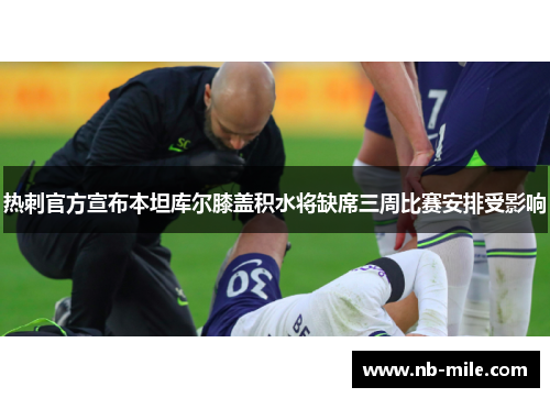 热刺官方宣布本坦库尔膝盖积水将缺席三周比赛安排受影响