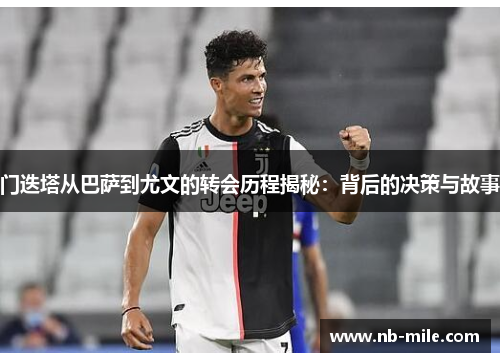 门迭塔从巴萨到尤文的转会历程揭秘：背后的决策与故事