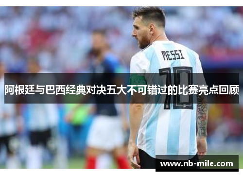 阿根廷与巴西经典对决五大不可错过的比赛亮点回顾 阿根廷与巴西经典对决五大不可错过的比赛亮点回顾