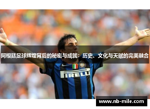 阿根廷足球辉煌背后的秘密与成就:历史、文化与天赋的完美融合 阿根廷足球辉煌背后的秘密与成就:历史、文化与天赋的完美融合