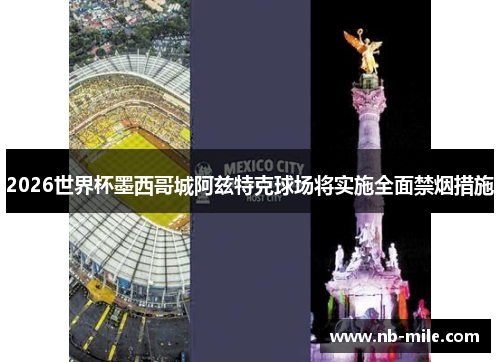 2026世界杯墨西哥城阿兹特克球场将实施全面禁烟措施