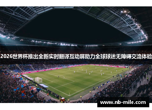 2026世界杯推出全新实时翻译互动屏助力全球球迷无障碍交流体验 2026世界杯推出全新实时翻译互动屏助力全球球迷无障碍交流体验