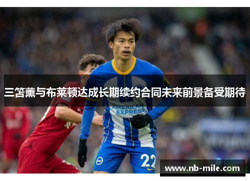 三笘薰与布莱顿达成长期续约合同未来前景备受期待 三笘薰与布莱顿达成长期续约合同未来前景备受期待