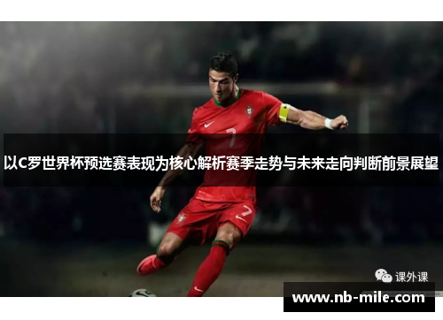 以C罗世界杯预选赛表现为核心解析赛季走势与未来走向判断前景展望 以C罗世界杯预选赛表现为核心解析赛季走势与未来走向判断前景展望