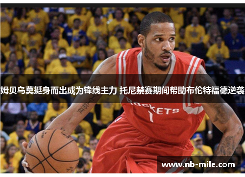 姆贝乌莫挺身而出成为锋线主力 托尼禁赛期间帮助布伦特福德逆袭 姆贝乌莫挺身而出成为锋线主力 托尼禁赛期间帮助布伦特福德逆袭